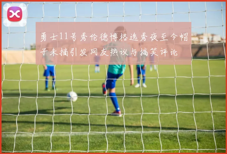 勇士11号秀伦德博格选秀夜至今帽子未摘引发网友热议与搞笑评论