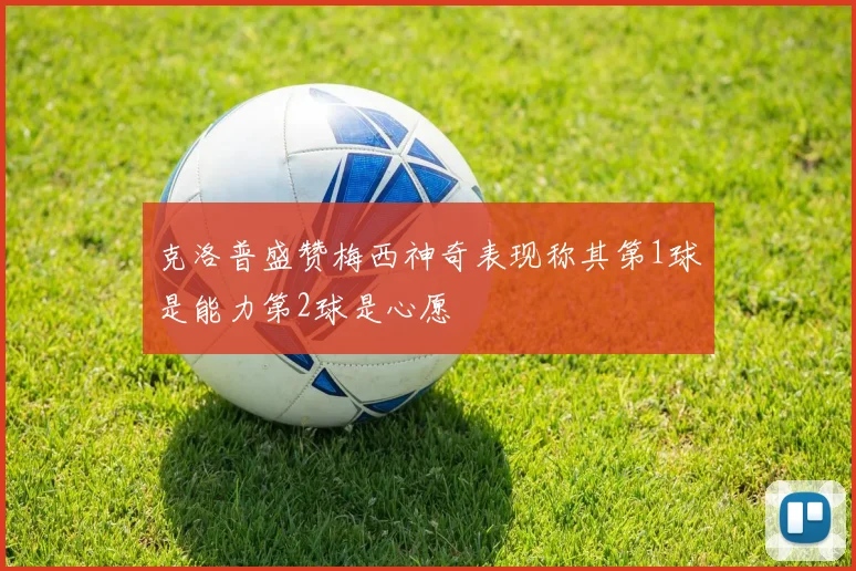 克洛普盛赞梅西神奇表现称其第1球是能力第2球是心愿