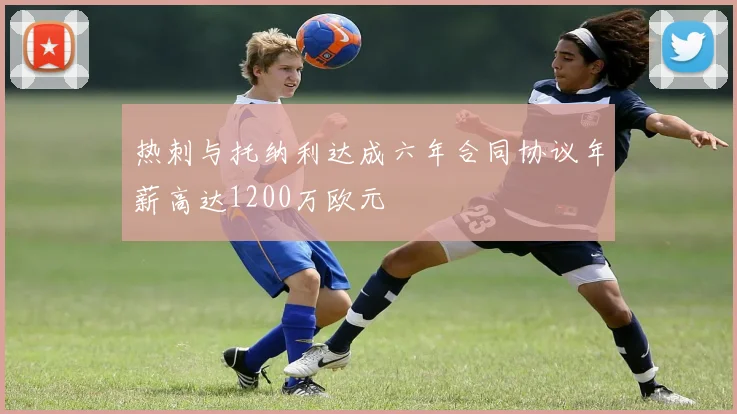 热刺与托纳利达成六年合同协议年薪高达1200万欧元