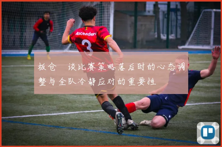 板仓滉谈比赛策略落后时的心态调整与全队冷静应对的重要性