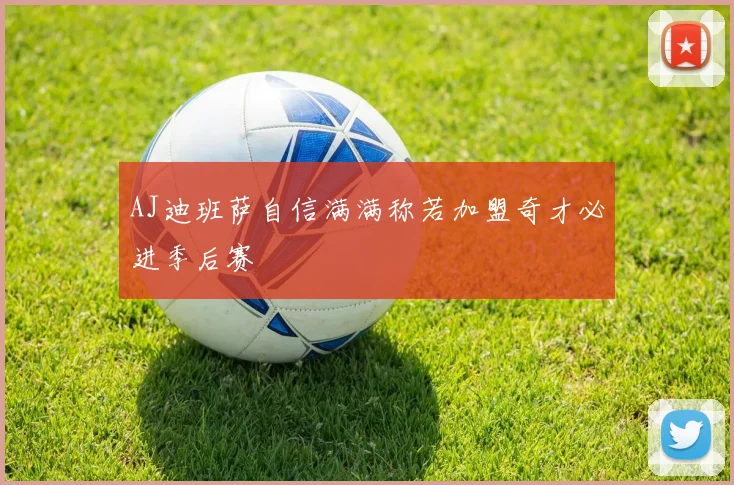 AJ迪班萨自信满满称若加盟奇才必进季后赛