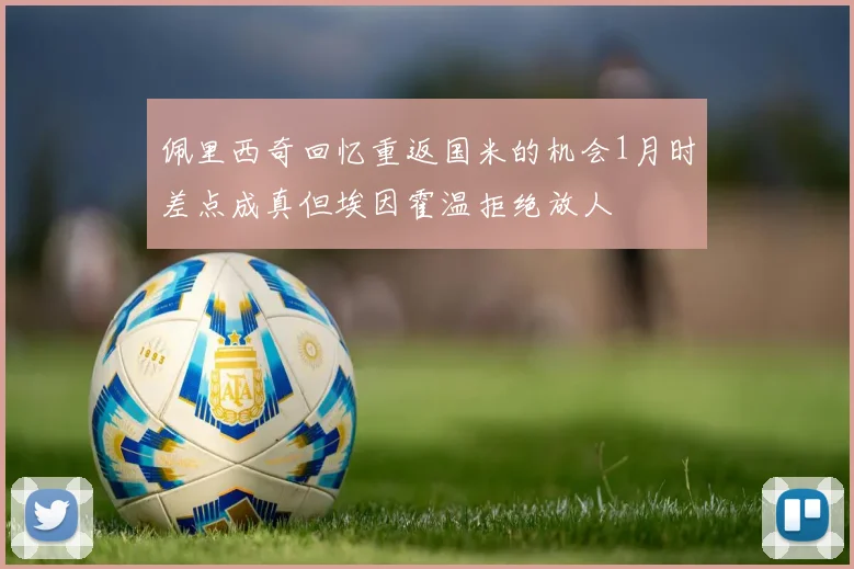 佩里西奇回忆重返国米的机会1月时差点成真但埃因霍温拒绝放人