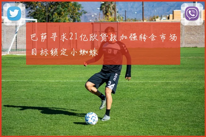 巴萨寻求21亿欧贷款加强转会市场目标锁定小蜘蛛
