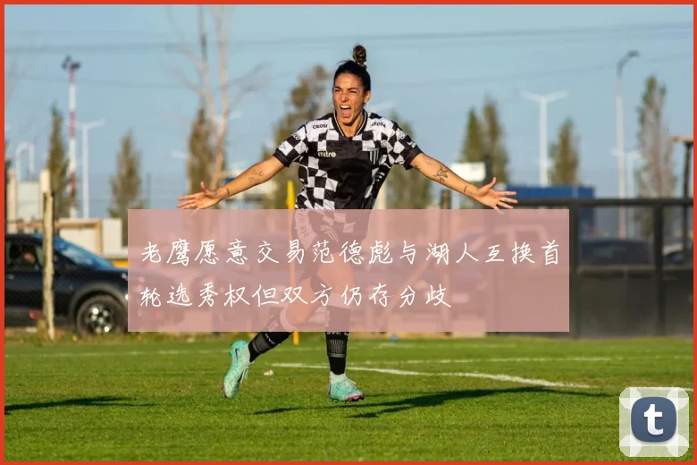 老鹰愿意交易范德彪与湖人互换首轮选秀权但双方仍存分歧