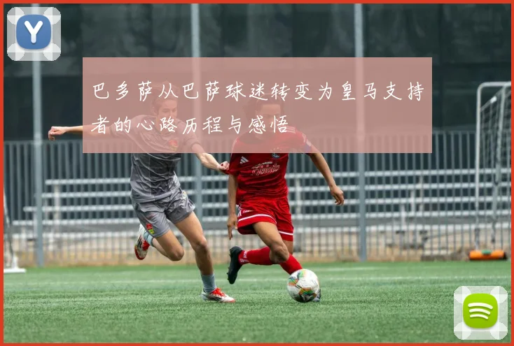 巴多萨从巴萨球迷转变为皇马支持者的心路历程与感悟
