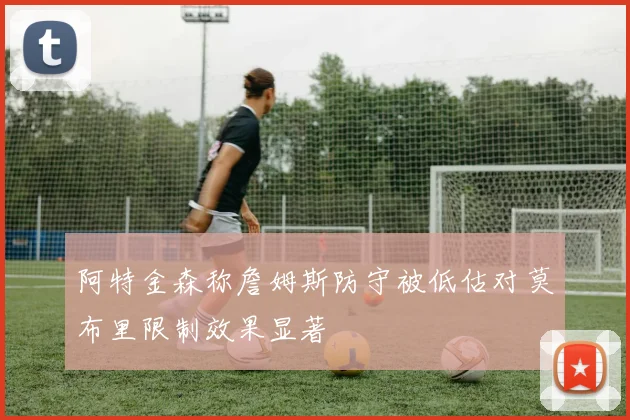 阿特金森称詹姆斯防守被低估对莫布里限制效果显著