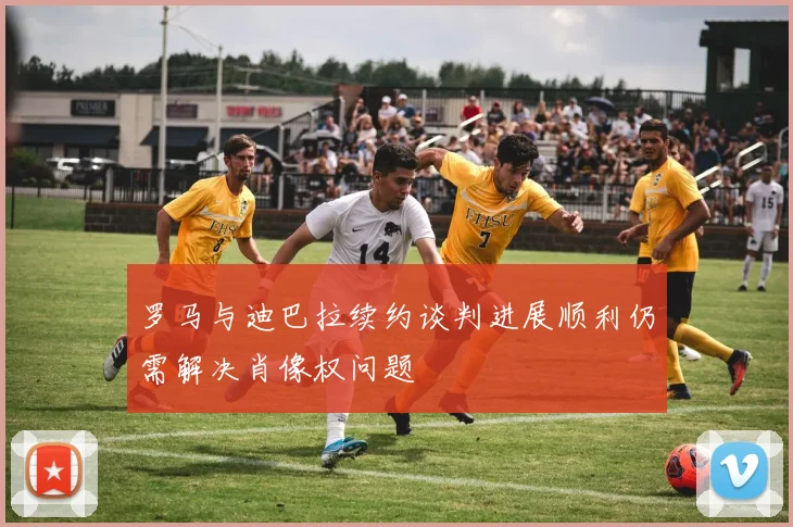 罗马与迪巴拉续约谈判进展顺利仍需解决肖像权问题