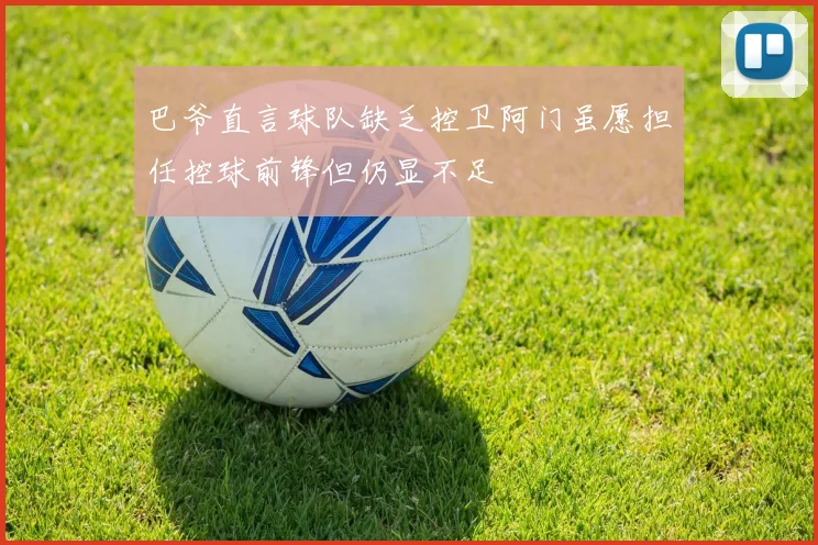 巴爷直言球队缺乏控卫阿门虽愿担任控球前锋但仍显不足