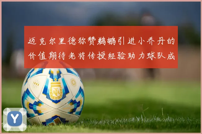 迈克尔里德称赞鹈鹕引进小乔丹的价值期待老将传授经验助力球队成长