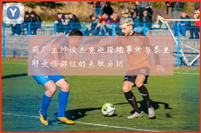 药厂主帅谈杰克逊蹬踏事件与泰里耶受伤部位的关联分析