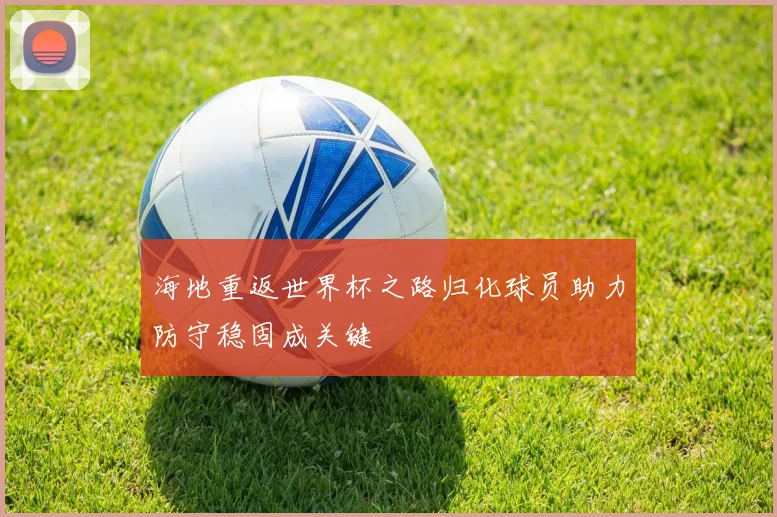 海地重返世界杯之路归化球员助力防守稳固成关键