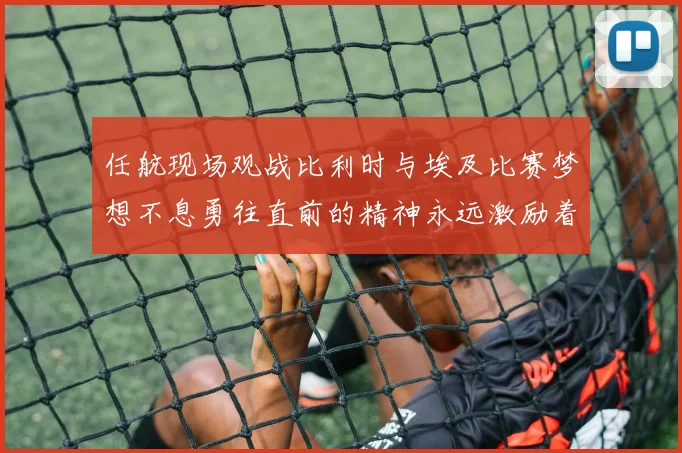 任航现场观战比利时与埃及比赛梦想不息勇往直前的精神永远激励着我们