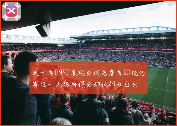 近十年FMVP表现分析老詹与KD统治赛场一人场均得分却仅20分出头