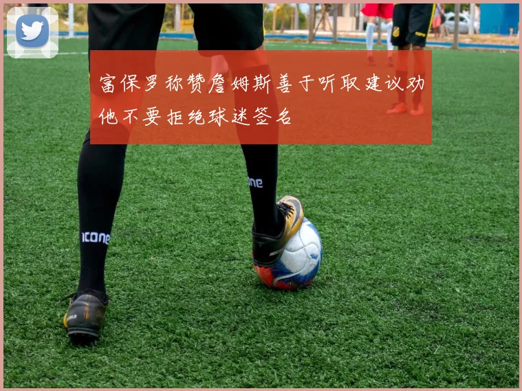 富保罗称赞詹姆斯善于听取建议劝他不要拒绝球迷签名