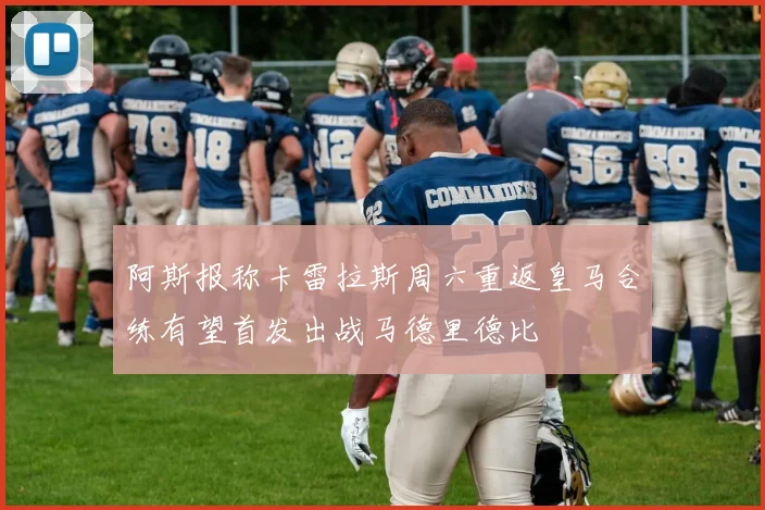 阿斯报称卡雷拉斯周六重返皇马合练有望首发出战马德里德比