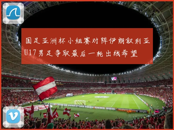 国足亚洲杯小组赛对阵伊朗叙利亚U17男足争取最后一轮出线希望