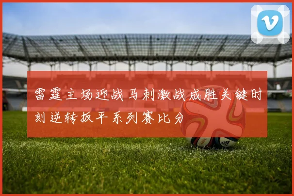 雷霆主场迎战马刺激战成胜关键时刻逆转扳平系列赛比分