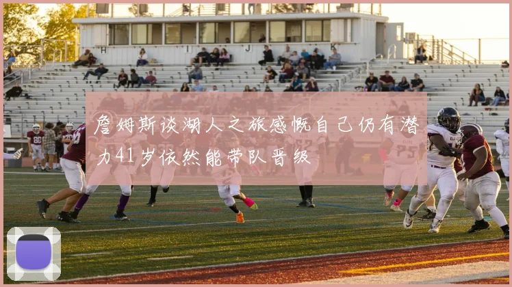 詹姆斯谈湖人之旅感慨自己仍有潜力41岁依然能带队晋级