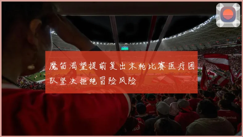 魔笛渴望提前复出末轮比赛医疗团队坚决拒绝冒险风险