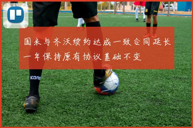 国米与齐沃续约达成一致合同延长一年保持原有协议基础不变