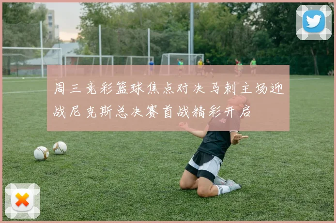 周三竞彩篮球焦点对决马刺主场迎战尼克斯总决赛首战精彩开启