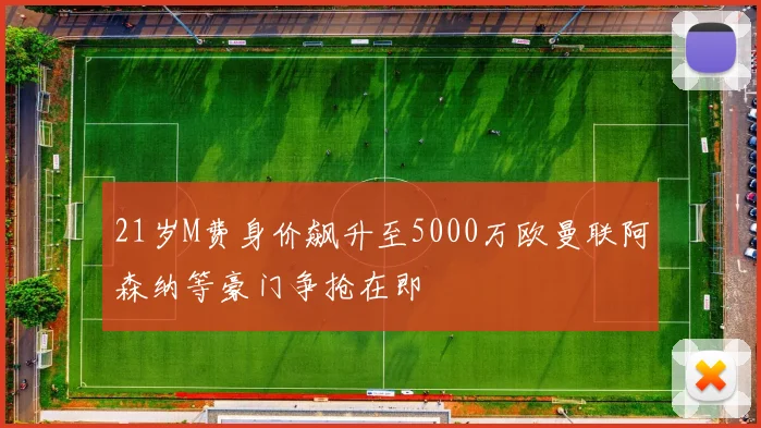 21岁M费身价飙升至5000万欧曼联阿森纳等豪门争抢在即