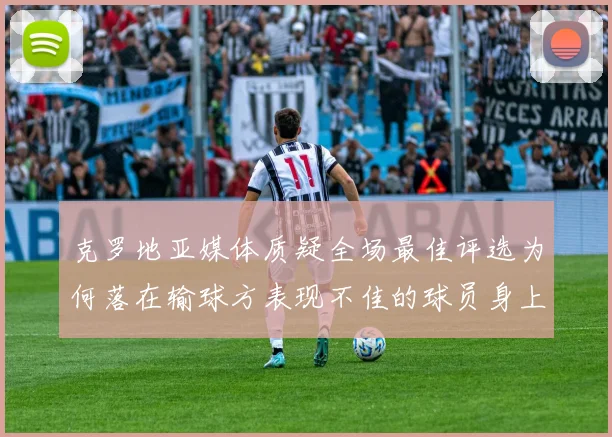 克罗地亚媒体质疑全场最佳评选为何落在输球方表现不佳的球员身上