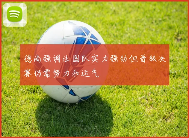 德尚强调法国队实力强劲但晋级决赛仍需努力和运气