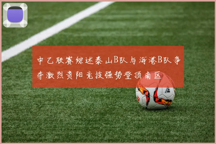 中乙联赛综述泰山B队与海港B队争夺激烈贵阳竞技强势登顶南区