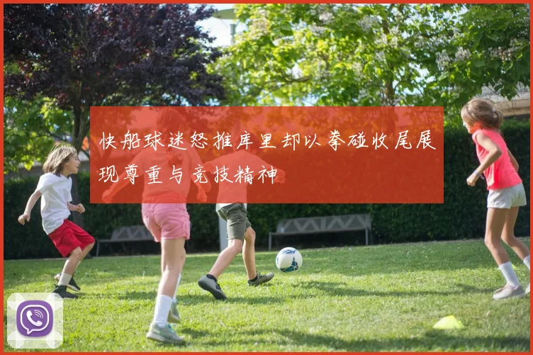 快船球迷怒推库里却以拳碰收尾展现尊重与竞技精神