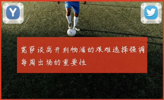 宽萨谈离开利物浦的艰难选择强调每周出场的重要性
