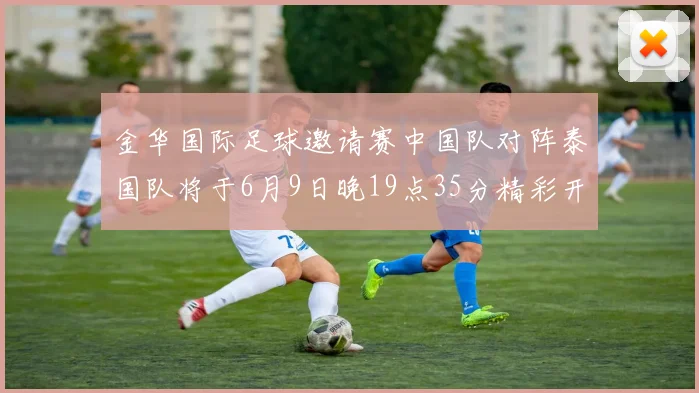 金华国际足球邀请赛中国队对阵泰国队将于6月9日晚19点35分精彩开赛