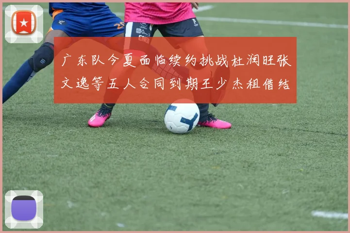 广东队今夏面临续约挑战杜润旺张文逸等五人合同到期王少杰租借结束