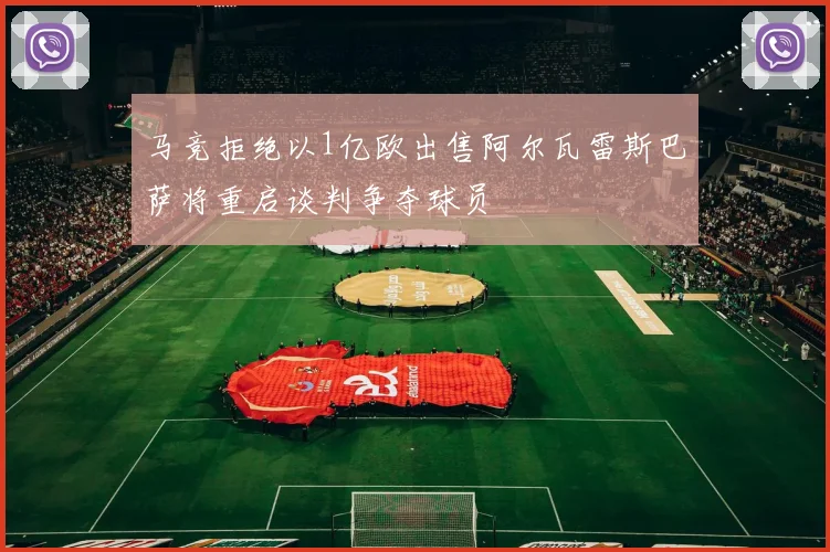 马竞拒绝以1亿欧出售阿尔瓦雷斯巴萨将重启谈判争夺球员